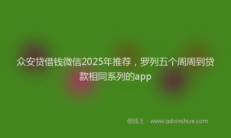 众安贷借钱微信2025年推荐，罗列五个周周到贷款相同系列的app