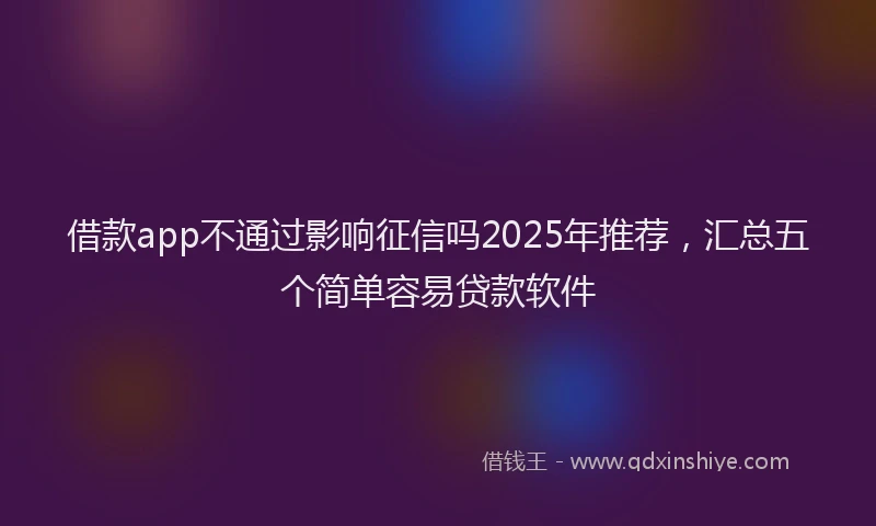 借款app不通过影响征信吗2025年推荐，汇总五个简单容易贷款软件