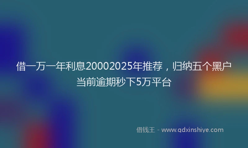 借一万一年利息20002025年推荐，归纳五个黑户当前逾期秒下5万平台
