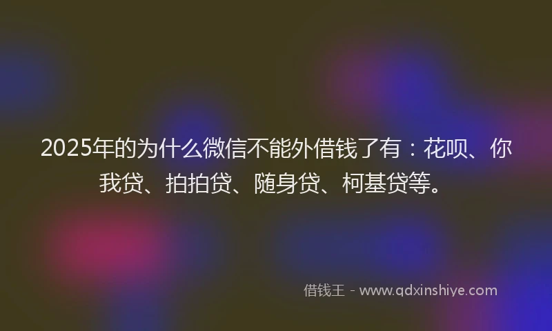 2025年的为什么微信不能外借钱了有：花呗、你我贷、拍拍贷、随身贷、柯基贷等。