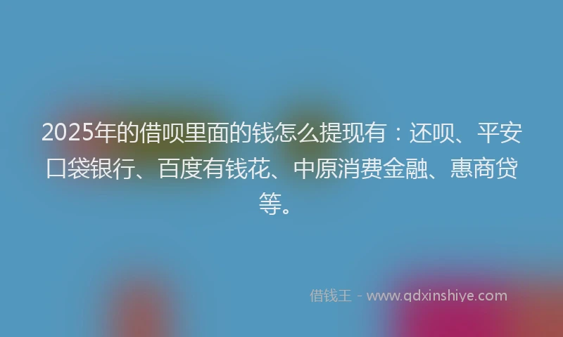 2025年的借呗里面的钱怎么提现有：还呗、平安口袋银行、百度有钱花、中原消费金融、惠商贷等。