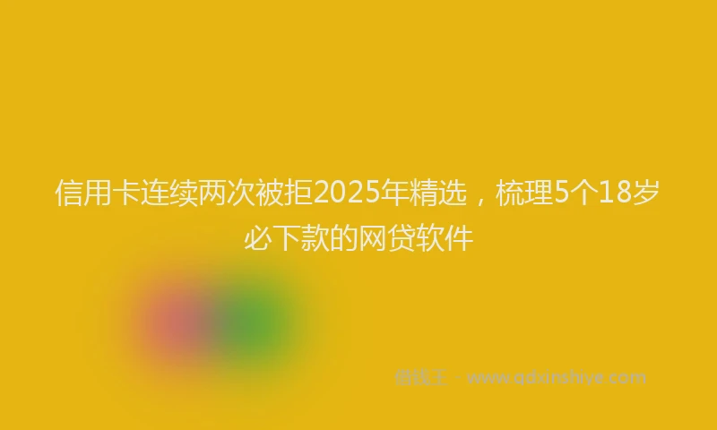 信用卡连续两次被拒2025年精选，梳理5个18岁必下款的网贷软件