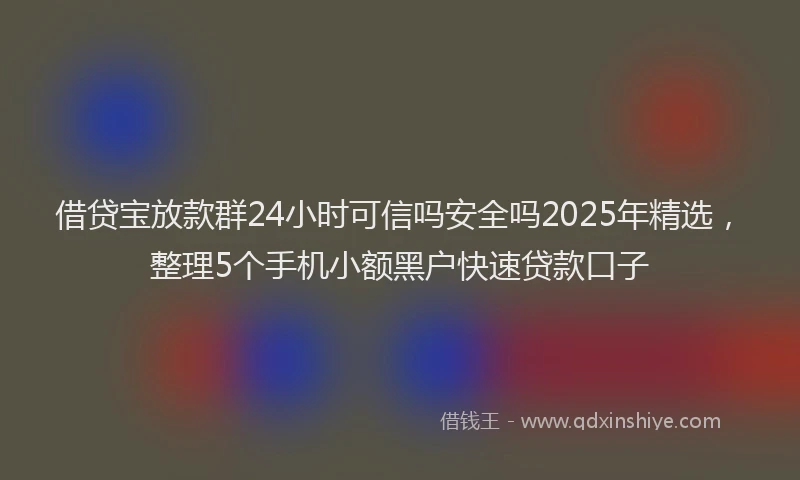 借贷宝放款群24小时可信吗安全吗2025年精选，整理5个手机小额黑户快速贷款口子