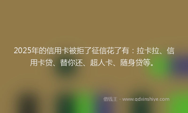 2025年的信用卡被拒了征信花了有：拉卡拉、信用卡贷、替你还、超人卡、随身贷等。