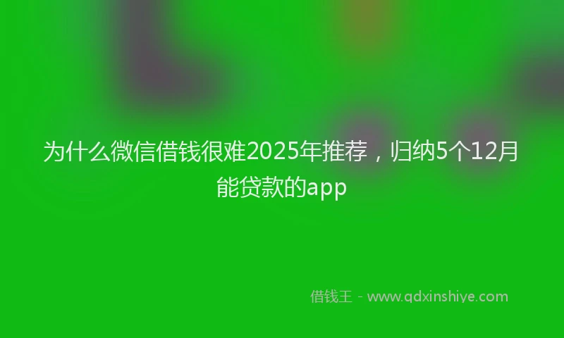 为什么微信借钱很难2025年推荐，归纳5个12月能贷款的app