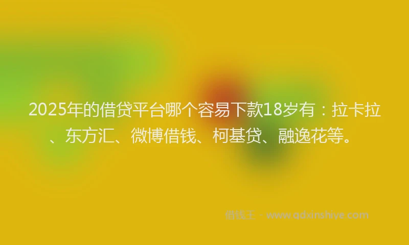 2025年的借贷平台哪个容易下款18岁有：拉卡拉、东方汇、微博借钱、柯基贷、融逸花等。
