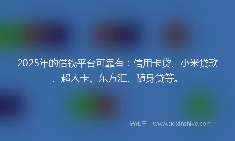 2025年的借钱平台可靠有：信用卡贷、小米贷款、超人卡、东方汇、随身贷等。