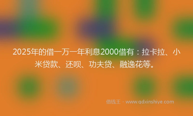 2025年的借一万一年利息2000借有：拉卡拉、小米贷款、还呗、功夫贷、融逸花等。