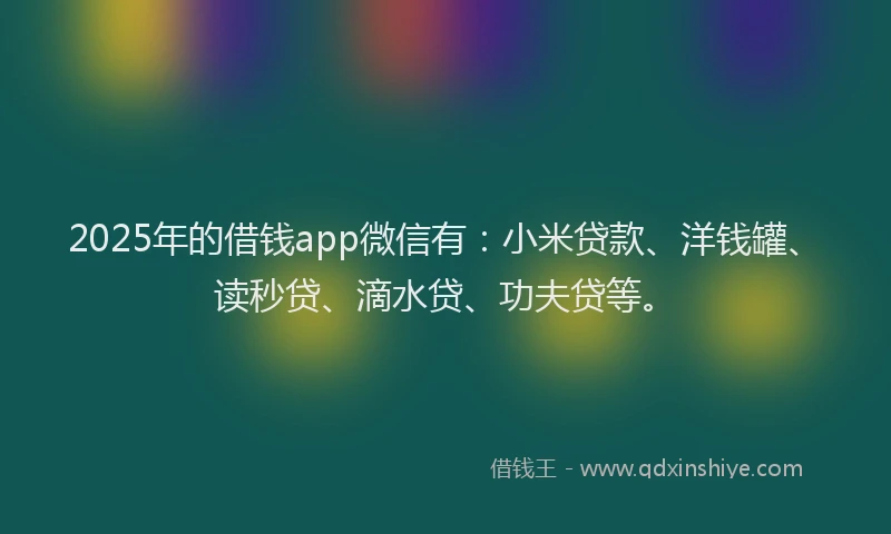 2025年的借钱app微信有：小米贷款、洋钱罐、读秒贷、滴水贷、功夫贷等。