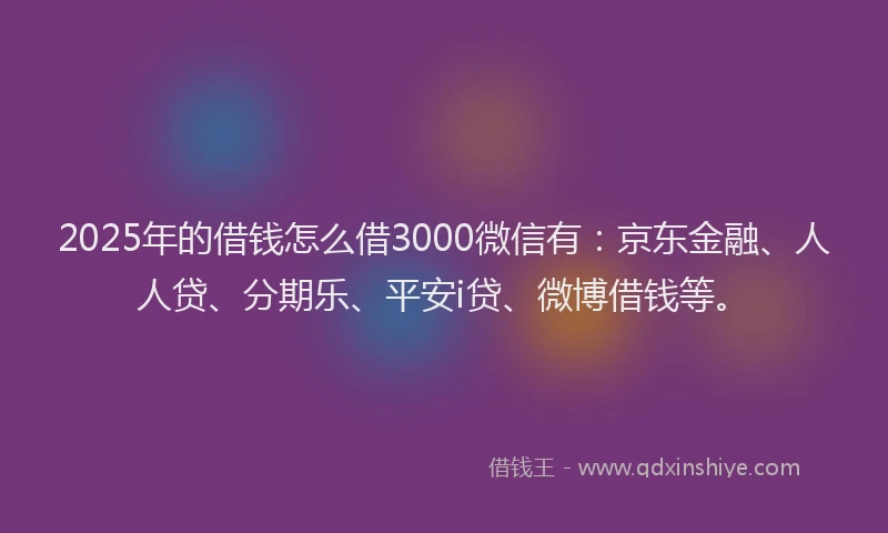2025年的借钱怎么借3000微信有：京东金融、人人贷、分期乐、平安i贷、微博借钱等。