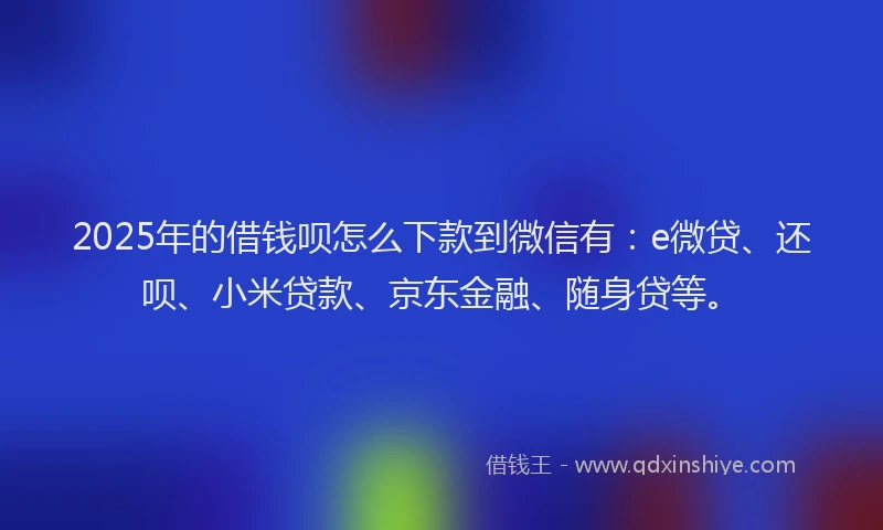 2025年的借钱呗怎么下款到微信有：e微贷、还呗、小米贷款、京东金融、随身贷等。