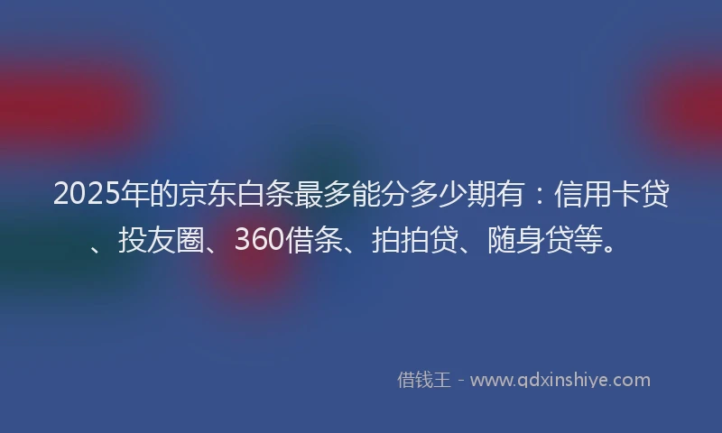 2025年的京东白条最多能分多少期有：信用卡贷、投友圈、360借条、拍拍贷、随身贷等。