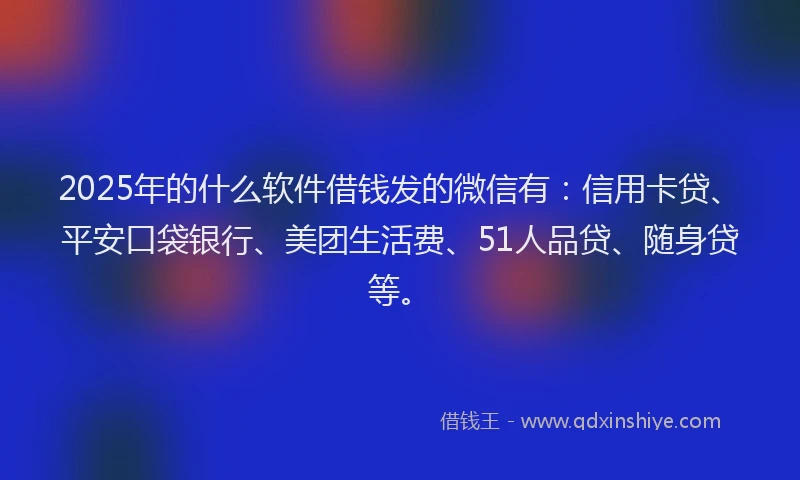 2025年的什么软件借钱发的微信有：信用卡贷、平安口袋银行、美团生活费、51人品贷、随身贷等。