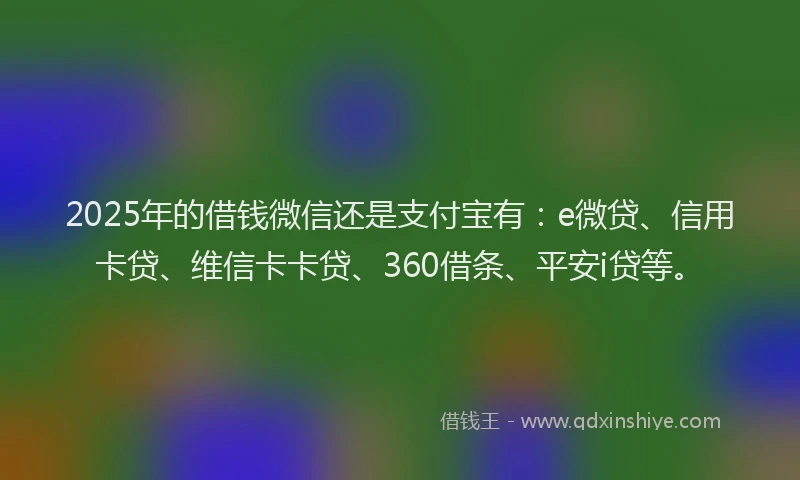 2025年的借钱微信还是支付宝有：e微贷、信用卡贷、维信卡卡贷、360借条、平安i贷等。
