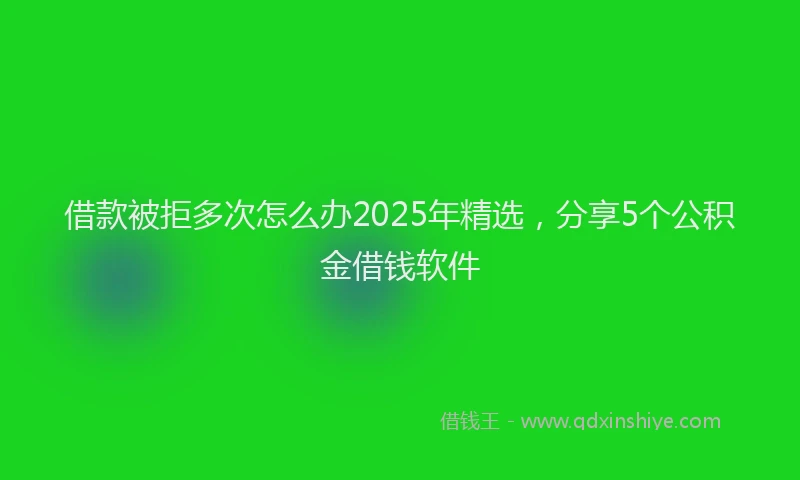 借款被拒多次怎么办2025年精选，分享5个公积金借钱软件