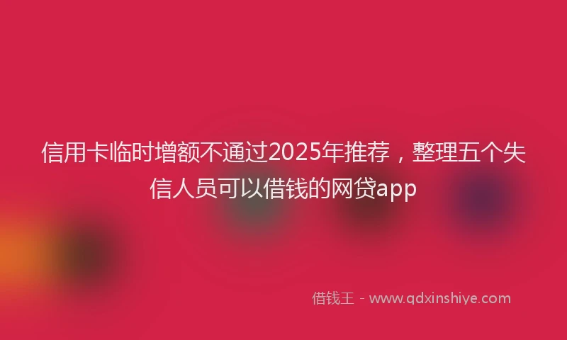 信用卡临时增额不通过2025年推荐，整理五个失信人员可以借钱的网贷app