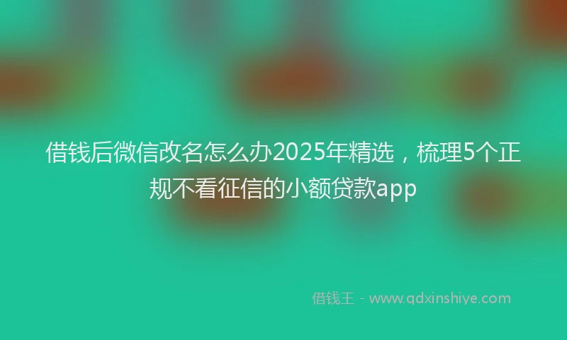 借钱后微信改名怎么办2025年精选，梳理5个正规不看征信的小额贷款app
