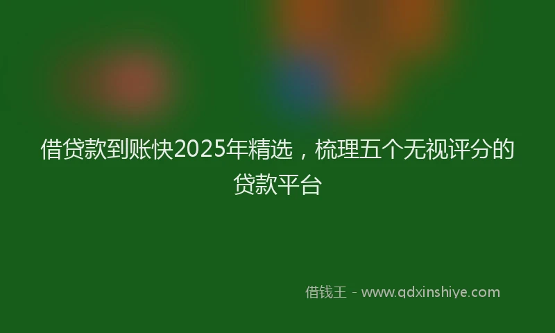 借贷款到账快2025年精选，梳理五个无视评分的贷款平台