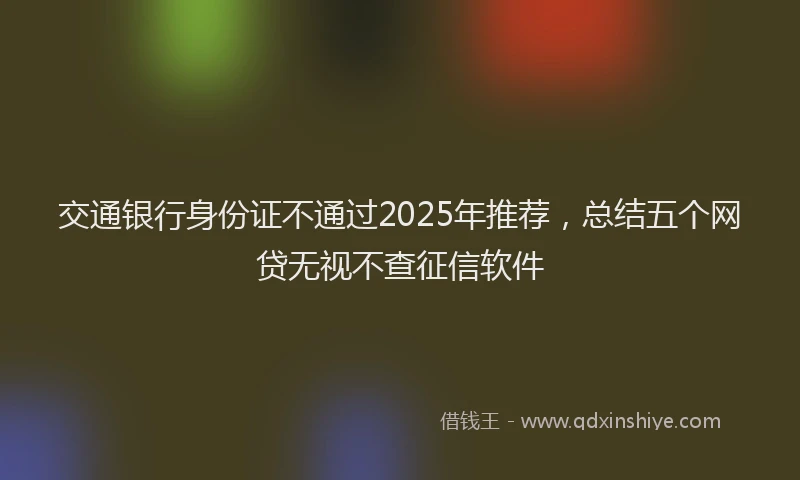交通银行身份证不通过2025年推荐，总结五个网贷无视不查征信软件
