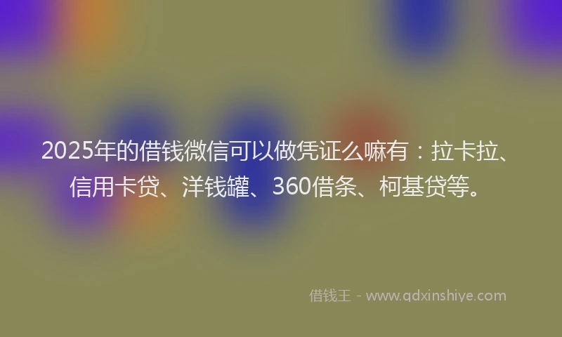 2025年的借钱微信可以做凭证么嘛有：拉卡拉、信用卡贷、洋钱罐、360借条、柯基贷等。