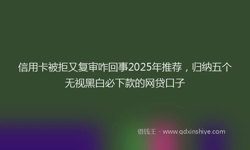 信用卡被拒又复审咋回事2025年推荐，归纳五个无视黑白必下款的网贷口子