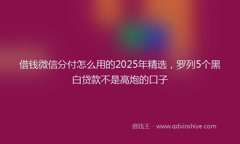 借钱微信分付怎么用的2025年精选，罗列5个黑白贷款不是高炮的口子