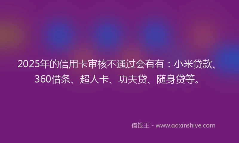 2025年的信用卡审核不通过会有有：小米贷款、360借条、超人卡、功夫贷、随身贷等。