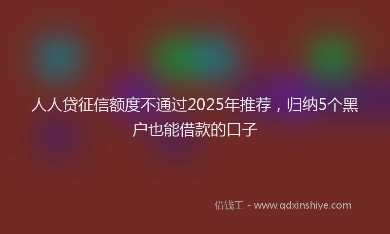 人人贷征信额度不通过2025年推荐，归纳5个黑户也能借款的口子