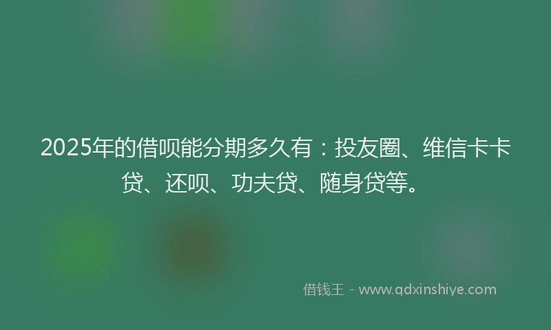 2025年的借呗能分期多久有：投友圈、维信卡卡贷、还呗、功夫贷、随身贷等。