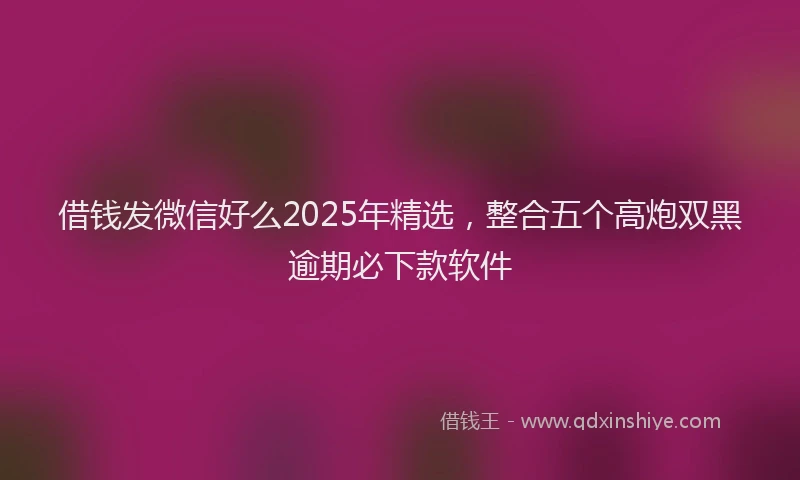借钱发微信好么2025年精选，整合五个高炮双黑逾期必下款软件