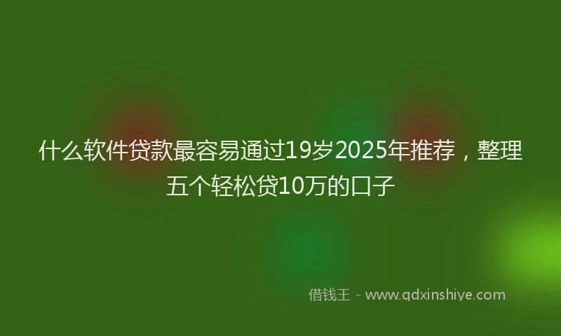 什么软件贷款最容易通过19岁2025年推荐，整理五个轻松贷10万的口子
