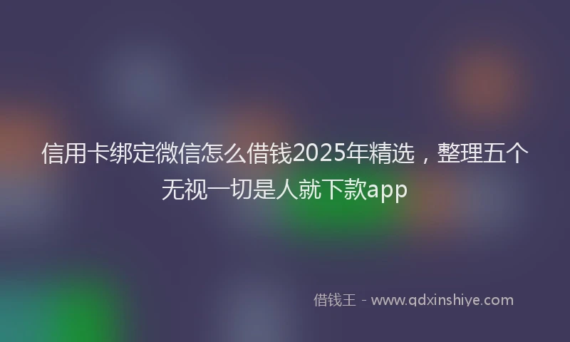 信用卡绑定微信怎么借钱2025年精选，整理五个无视一切是人就下款app