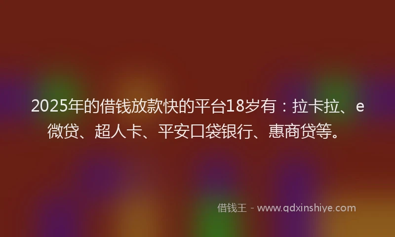 2025年的借钱放款快的平台18岁有：拉卡拉、e微贷、超人卡、平安口袋银行、惠商贷等。