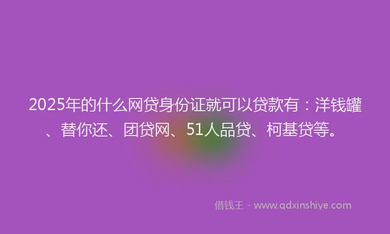 2025年的什么网贷身份证就可以贷款有：洋钱罐、替你还、团贷网、51人品贷、柯基贷等。