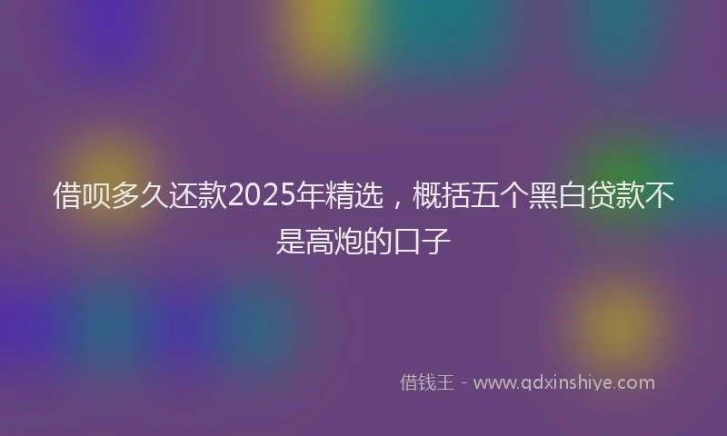 借呗多久还款2025年精选，概括五个黑白贷款不是高炮的口子
