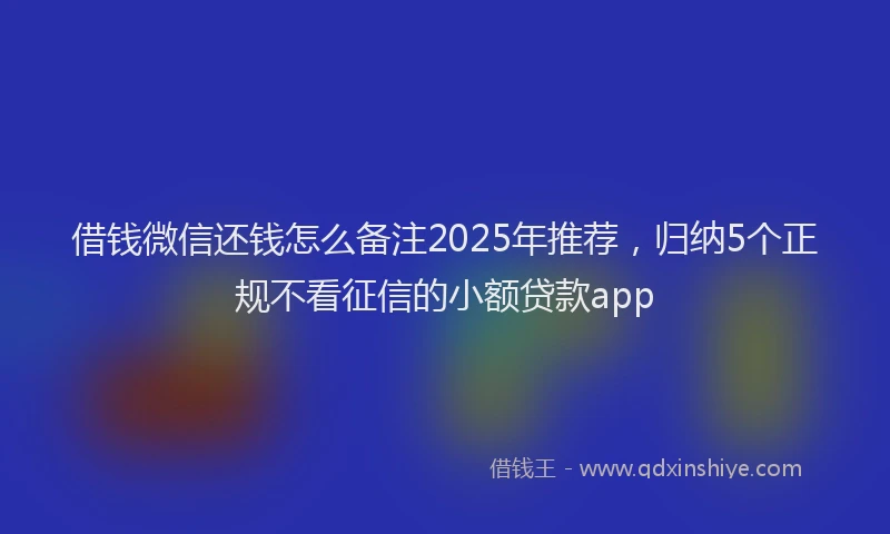 借钱微信还钱怎么备注2025年推荐，归纳5个正规不看征信的小额贷款app