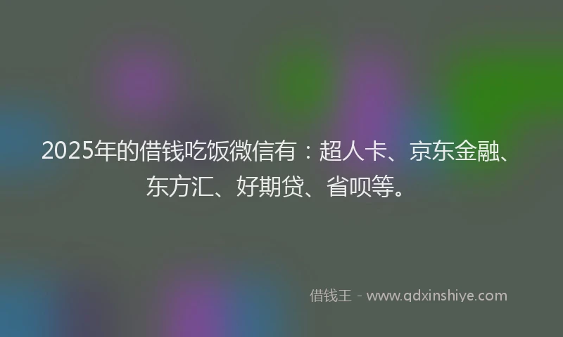 2025年的借钱吃饭微信有：超人卡、京东金融、东方汇、好期贷、省呗等。