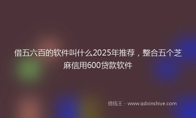 借五六百的软件叫什么2025年推荐，整合五个芝麻信用600贷款软件