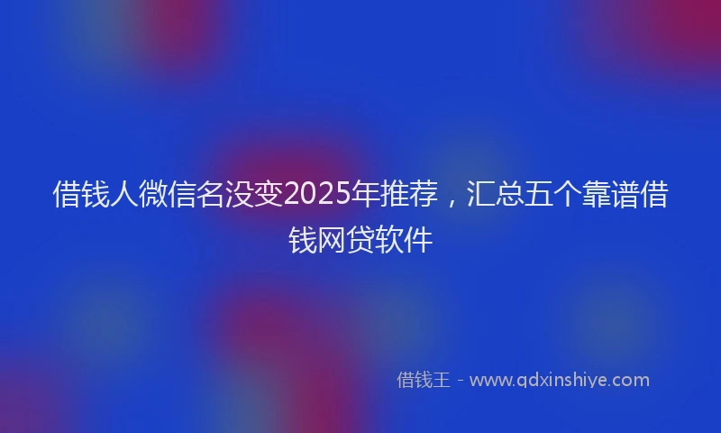 借钱人微信名没变2025年推荐，汇总五个靠谱借钱网贷软件