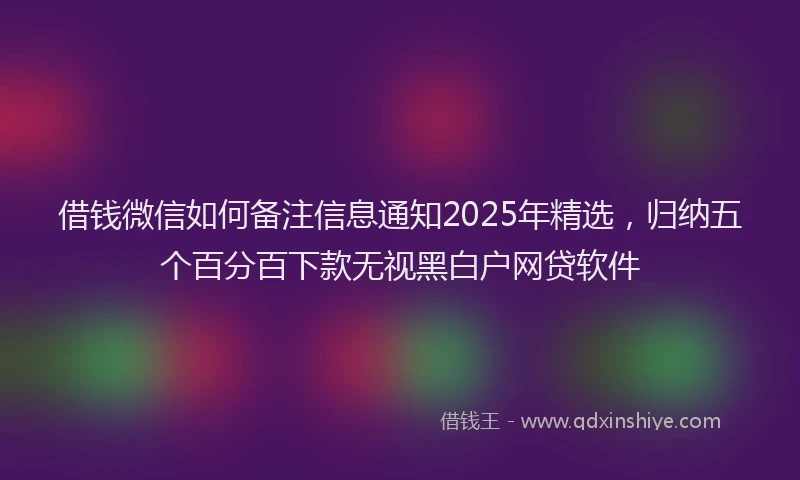 借钱微信如何备注信息通知2025年精选，归纳五个百分百下款无视黑白户网贷软件