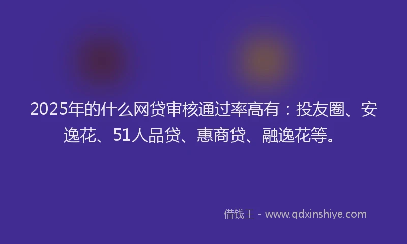 2025年的什么网贷审核通过率高有：投友圈、安逸花、51人品贷、惠商贷、融逸花等。