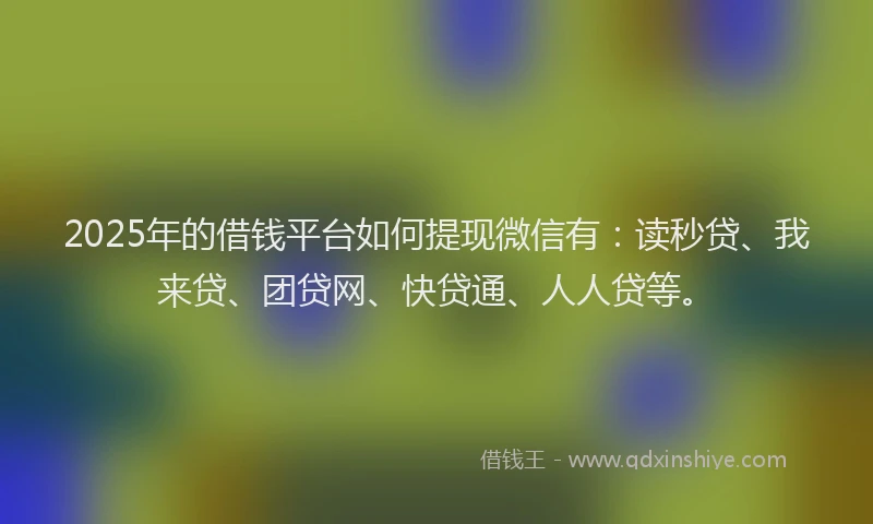 2025年的借钱平台如何提现微信有：读秒贷、我来贷、团贷网、快贷通、人人贷等。