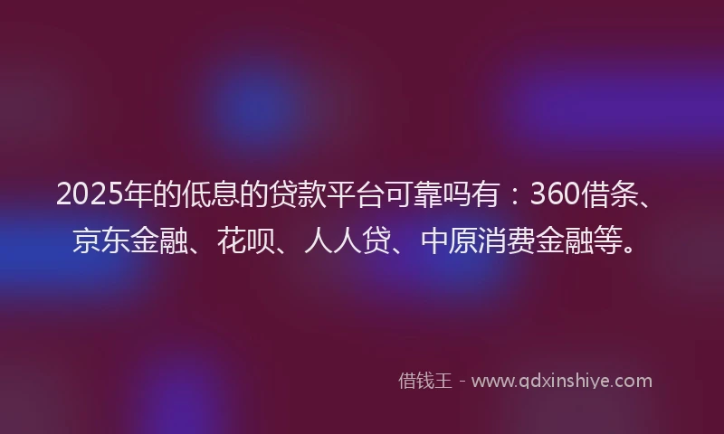 2025年的低息的贷款平台可靠吗有：360借条、京东金融、花呗、人人贷、中原消费金融等。