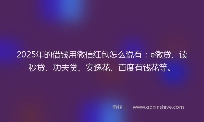 2025年的借钱用微信红包怎么说有：e微贷、读秒贷、功夫贷、安逸花、百度有钱花等。