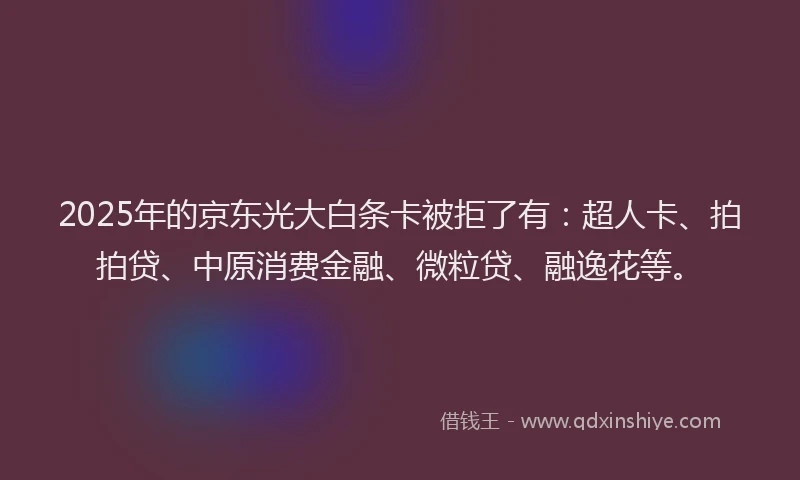 2025年的京东光大白条卡被拒了有：超人卡、拍拍贷、中原消费金融、微粒贷、融逸花等。