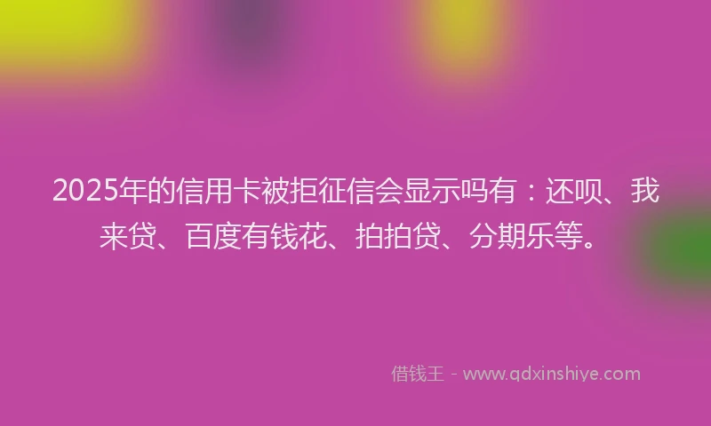 2025年的信用卡被拒征信会显示吗有：还呗、我来贷、百度有钱花、拍拍贷、分期乐等。