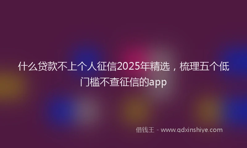什么贷款不上个人征信2025年精选，梳理五个低门槛不查征信的app