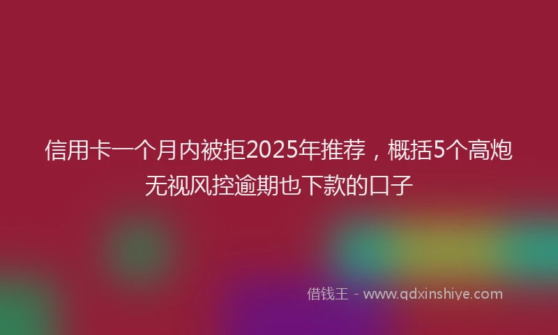 信用卡一个月内被拒2025年推荐，概括5个高炮无视风控逾期也下款的口子