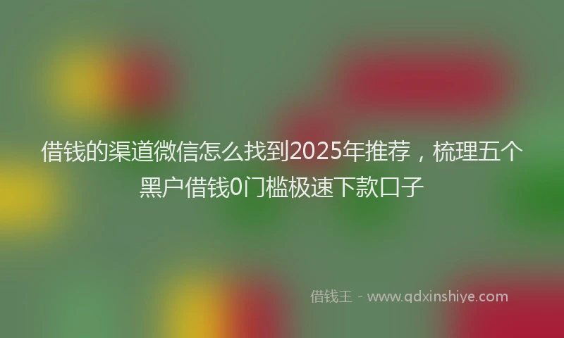借钱的渠道微信怎么找到2025年推荐，梳理五个黑户借钱0门槛极速下款口子