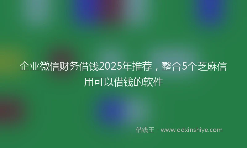 企业微信财务借钱2025年推荐，整合5个芝麻信用可以借钱的软件